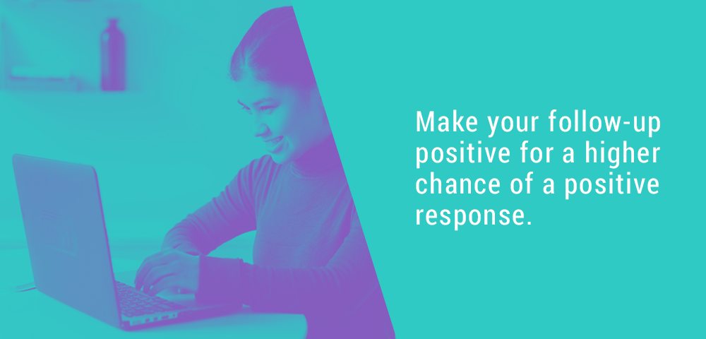 Make your follow up positive for a higher chance of a positive response.