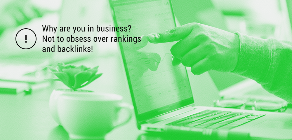 you are in business not to obsess over rankings and backlinks