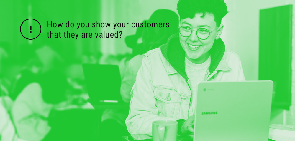 show your customers that they are valued